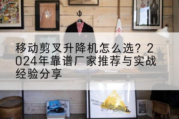 长乐升降平台厂家推荐-移动剪叉升降机怎么选？2024年靠谱厂家推荐与实战经验分享