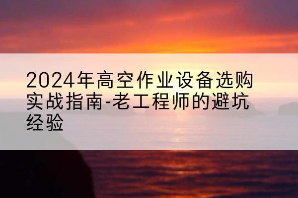长乐高空作业升降机厂家推荐-2024年高空作业设备选购实战指南-老工程师的避坑经验