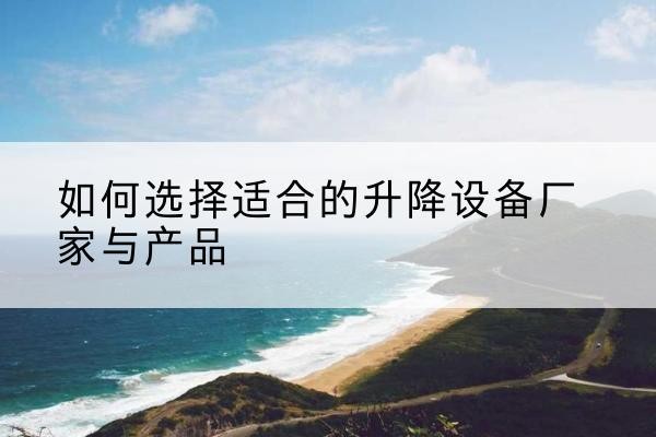 长乐电动升降平台厂家-如何选择适合的升降设备厂家与产品