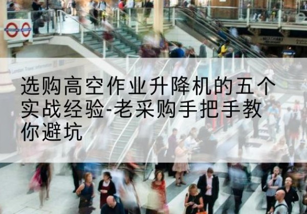 长乐高空作业升降机厂家-选购高空作业升降机的五个实战经验-老采购手把手教你避坑
