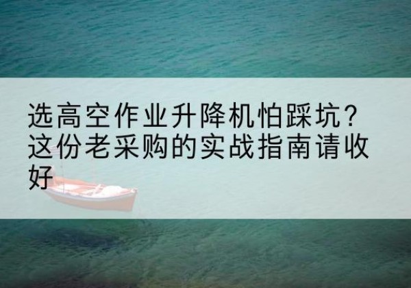 长乐高空作业升降机厂家推荐-选高空作业升降机怕踩坑？这份老采购的实战指南请收好