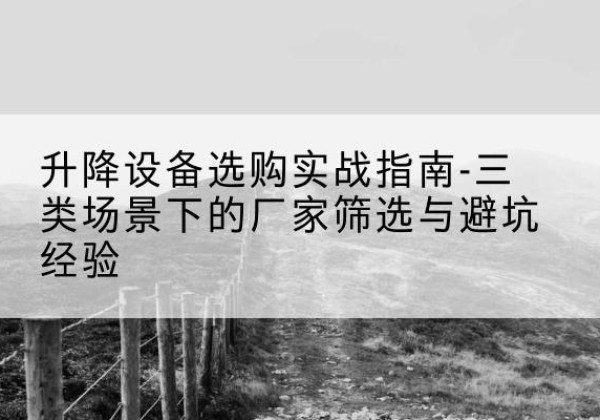 长乐移动式升降机厂家推荐-升降设备选购实战指南-三类场景下的厂家筛选与避坑经验