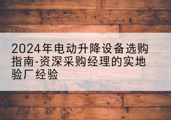 长乐电动剪叉升降平台厂家-2024年电动升降设备选购指南-资深采购经理的实地验厂经验