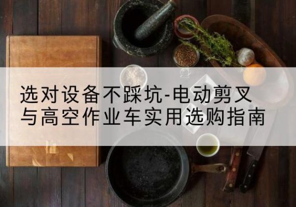 长乐电动剪叉升降平台怎么选-选对设备不踩坑-电动剪叉与高空作业车实用选购指南