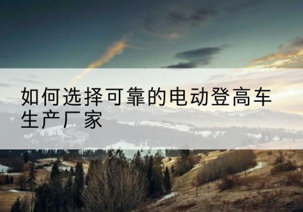 长乐电动登高车厂家-如何选择可靠的电动登高车生产厂家