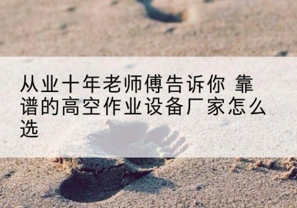 长乐高空作业升降机厂家推荐-从业十年老师傅告诉你 靠谱的高空作业设备厂家怎么选