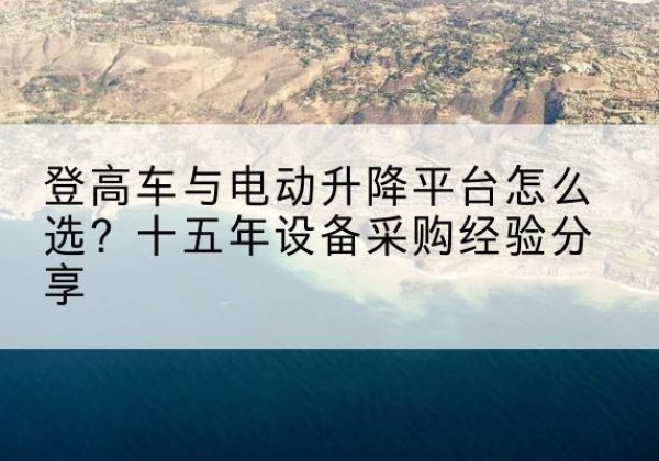 长乐登高车厂家厂家-登高车与电动升降平台怎么选？十五年设备采购经验分享