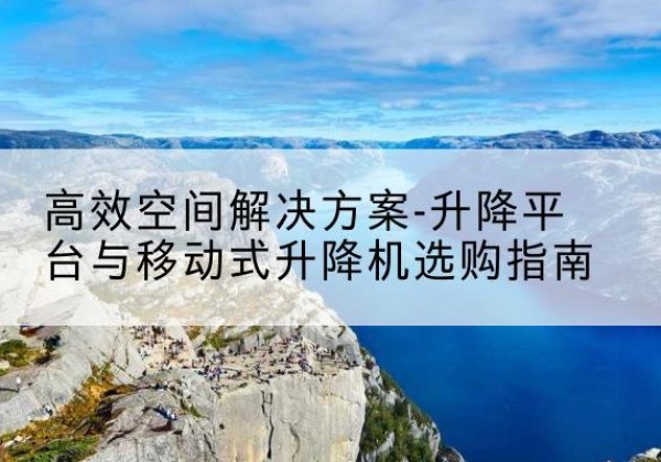 长乐升降平台厂家-*空间解决方案-升降平台与移动式升降机选购指南