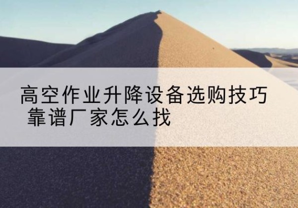 长乐电动升降平台厂家推荐-高空作业升降设备选购技巧 靠谱厂家怎么找