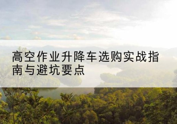 长乐升降车怎么选-高空作业升降车选购实战指南与避坑要点