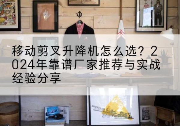 长乐升降平台厂家推荐-移动剪叉升降机怎么选？2024年靠谱厂家推荐与实战经验分享