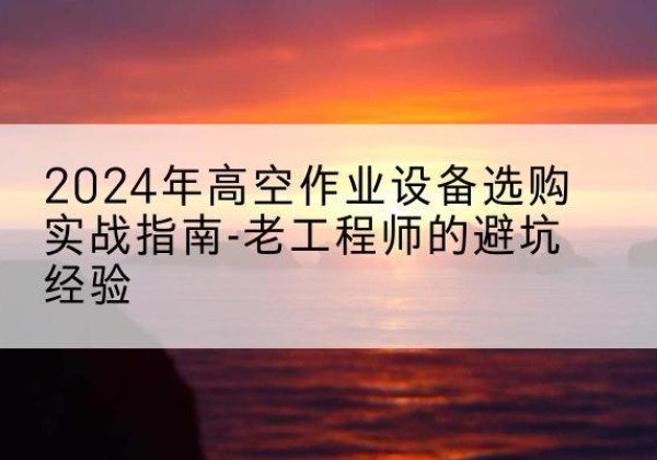 长乐高空作业升降机厂家推荐-2024年高空作业设备选购实战指南-老工程师的避坑经验