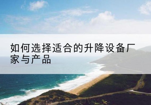 长乐电动升降平台厂家-如何选择适合的升降设备厂家与产品